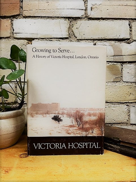 Growing to Serve... A History of Victoria Hospital, London, Ontario by John R. Sullivan